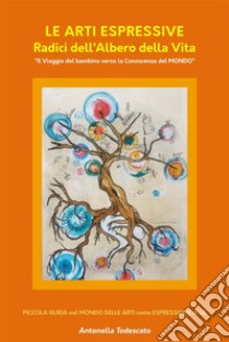 Le Arti Espressive Radici dell’Albero della VitaIl Viaggio del Bambino verso la Conoscenza del Mondo. E-book. Formato EPUB ebook di Antonella Todescato