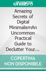 Amazing Secrets of Digital MinimalismAn Uncommon Practical Guide to Declutter Your Computer. E-book. Formato EPUB ebook di Glenda R. Romero