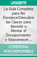 La Guía Completa para No EnvejecerDescubre las Claves para Revertir o Alentar el Envejecimiento y Rejuvenecer Múltiples Años. E-book. Formato EPUB ebook