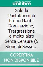 Solo la PuntaRacconti Erotici Hard - Dominazione, Trasgressione e molto altro Senza Censure (5 Storie di Sesso Esplicito per adulti). E-book. Formato PDF ebook di Mia G. Brown