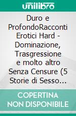 Duro e ProfondoRacconti Erotici Hard - Dominazione, Trasgressione e molto altro Senza Censure (5 Storie di Sesso Esplicito per adulti). E-book. Formato PDF