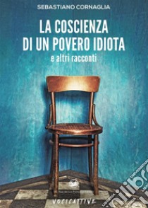 La coscienza di un povero idiota e altri racconti. E-book. Formato EPUB ebook di Sebastiano Cornaglia