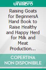 Raising Goats for BeginnersA Hand Book to Raise Healthy and Happy Herd for Milk and Meat Production Plus Breeding, Routine Care, Marketing and More. E-book. Formato EPUB ebook di Zelene Ward