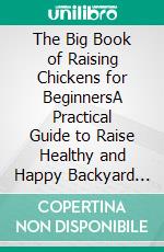 The Big Book of Raising Chickens for BeginnersA Practical Guide to Raise Healthy and Happy Backyard Herd for Meat and Eggs Plus Breeding, Routine Care and More. E-book. Formato EPUB ebook di Zelene Ward