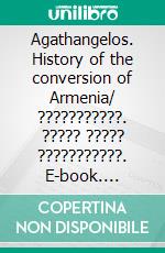 Agathangelos. History of the conversion of Armenia/ ???????????. ????? ????? ???????????. E-book. Formato EPUB ebook di Agathangelos / ???????????