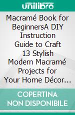 Macramé Book for BeginnersA DIY Instruction Guide to Craft 13 Stylish Modern Macramé Projects for Your Home Décor and More Plus Macramé Knots, Patterns and Tips to Get You Started. E-book. Formato EPUB ebook di Roxanne Poole