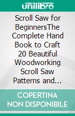 Scroll Saw for BeginnersThe Complete Hand Book to Craft 20 Beautiful Woodworking Scroll Saw Patterns and Projects with Tools and Tips Included. E-book. Formato EPUB ebook di Jerry Heath