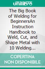 The Big Book of Welding for BeginnersAn Instruction Handbook to Weld, Cut, and Shape Metal with 10 Welding Projects Included Plus Tips, Tricks and Tools to Get You Started. E-book. Formato EPUB