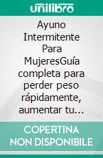 Ayuno Intermitente Para MujeresGuía completa para perder peso rápidamente, aumentar tu energía y vivir saludablemente. E-book. Formato EPUB ebook