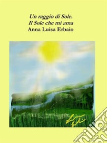 Un raggio di Sole - Il sole che mi ama. E-book. Formato PDF ebook di Anna Luisa Erbaio