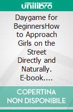 Daygame for BeginnersHow to Approach Girls on the Street Directly and Naturally. E-book. Formato EPUB ebook