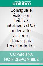 Consigue el éxito con hábitos inteligentesDale poder a tus acciones diarias para tener todo lo que quieras. E-book. Formato EPUB ebook