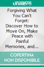 Forgiving What You Can't Forget: Discover How to Move On, Make Peace with Painful Memories, and Create a Life That’s Beautiful Again by Lysa TerKeurst: Conversation Starters. E-book. Formato EPUB ebook di dailyBooks