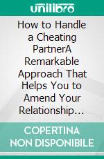 How to Handle a Cheating PartnerA Remarkable Approach That Helps You to Amend Your Relationship and Strengthen the Bond. E-book. Formato EPUB ebook