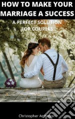 How to Make Your Marriage A SuccessA Perfect Solution for Couples. E-book. Formato EPUB ebook