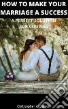 How to Make Your Marriage A SuccessA Perfect Solution for Couples. E-book. Formato EPUB ebook di Christopher