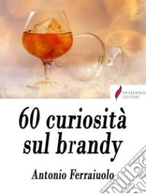 60 curiosità sul brandy. E-book. Formato EPUB ebook di Antonio Ferraiuolo