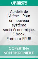 Au-delà de l'Arène - Pour un nouveau système socio-économique. E-book. Formato EPUB ebook