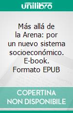 Más allá de la Arena: por un nuevo sistema socioeconómico. E-book. Formato EPUB ebook