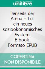 Jenseits der Arena – Für ein neues sozioökonomisches System. E-book. Formato EPUB ebook