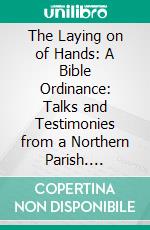 The Laying on of Hands: A Bible Ordinance: Talks and Testimonies from a Northern Parish. E-book. Formato EPUB ebook