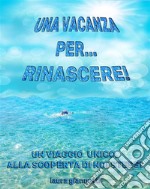 Una vacanza per rinascereUn viaggio unico alla scoperta di noi stessi. E-book. Formato EPUB ebook