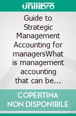 Guide to Strategic Management Accounting for managersWhat is management accounting that can be used as an immediate force by connecting the management team and the operation field?. E-book. Formato EPUB ebook di Shigeaki Takai