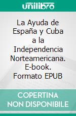 La Ayuda de España y Cuba a la Independencia Norteamericana. E-book. Formato EPUB ebook di Eduardo J Tejera