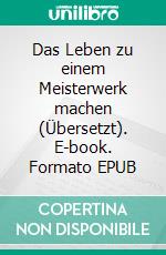 Das Leben zu einem Meisterwerk machen (Übersetzt). E-book. Formato EPUB ebook