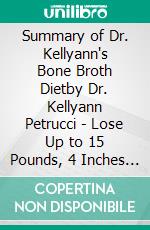 Summary of Dr. Kellyann's Bone Broth Dietby Dr. Kellyann Petrucci - Lose Up to 15 Pounds, 4 Inches - -and Your Wrinkles! - - in Just 21 Days - A Comprehensive Summary. E-book. Formato EPUB ebook di Alexander Cooper