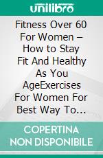 Fitness Over 60 For Women – How to Stay Fit And Healthy As You AgeExercises For Women For Best Way To Get In Shape And Becoming Fit Fast And Easy. E-book. Formato EPUB ebook