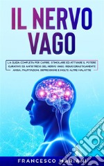 Il Nervo Vago: La guida completa per capire, stimolare ed attivare il potere curativo ed antistress del nervo vago. Riduci drasticamente ansia, palpitazioni, depressione e molte altre malattie. E-book. Formato PDF ebook