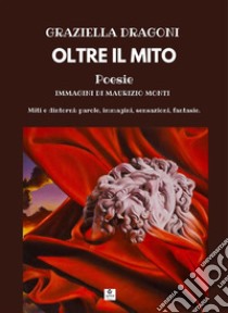 Oltre il mitoMiti e dintorni: parole, immagini, sensazioni, fantasie.. E-book. Formato EPUB ebook di Graziella Dragoni