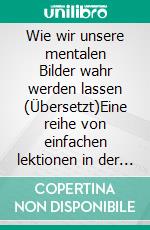 Wie wir unsere mentalen Bilder wahr werden lassen (Übersetzt)Eine reihe von einfachen lektionen in der kunst des visualisierens. E-book. Formato EPUB ebook di George Schubel