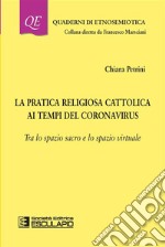 La pratica religiosa cattolica ai tempi del CoronavirusTra lo spazio sacro e lo spazio virtuale. E-book. Formato PDF ebook