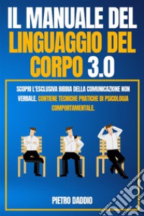 IL MANUALE DEL LINGUAGGIO DEL CORPO 3.0; Scopri l'Esclusiva Bibbia Della comunicazione non verbale. Contiene Tecniche Pratiche di Psicologia Comportamentale.. E-book. Formato EPUB ebook di Pietro Daddio