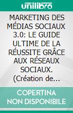 MARKETING DES MÉDIAS SOCIAUX 3.0: LE GUIDE ULTIME DE LA RÉUSSITE GRÂCE AUX RÉSEAUX SOCIAUX. (Création de campagnes réussies, rédaction de textes persuasifs et bien plus encore .). E-book. Formato EPUB ebook