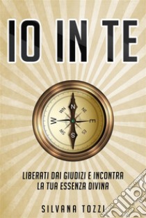 Io in TeLiberati dai giudizi e incontra la tua essenza divina. E-book. Formato EPUB ebook di Silvana Tozzi