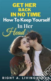 Get Her Back In No Time: How To Keep Yourself In Her Head. E-book. Formato EPUB ebook di Right A. Livingstone