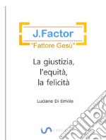 J.FactorIl &quot;Fattore Gesù&quot; e la giustizia, l&apos;equità, la felicità. E-book. Formato EPUB ebook