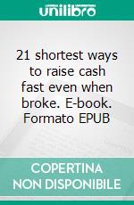 21 shortest ways to raise cash fast even when broke. E-book. Formato EPUB ebook di Prince David