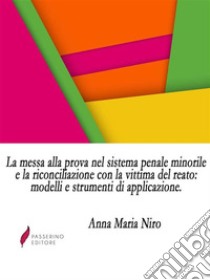 La messa alla prova nel sistema penale minorile e la riconciliazione con la vittima del reato: modelli e strumenti di applicazione. E-book. Formato EPUB ebook di Anna Maria Niro