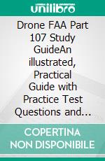 Drone FAA Part 107  Study GuideAn illustrated, Practical Guide with Practice Test Questions and Answers to ace your 107 Test at First Sitting and Obtain Your License. E-book. Formato EPUB ebook