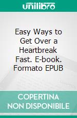 Easy Ways to Get Over a Heartbreak Fast. E-book. Formato EPUB ebook di Malone Laurel