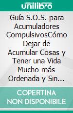 Guía S.O.S. para Acumuladores CompulsivosCómo Dejar de Acumular Cosas y Tener una Vida Mucho más Ordenada y Sin Estrés. E-book. Formato EPUB ebook