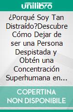 ¿Porqué Soy Tan Distraído?Descubre Cómo Dejar de ser una Persona Despistada y Obtén una Concentración Superhumana en Poco Tiempo. E-book. Formato EPUB ebook