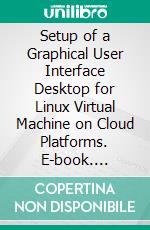 Setup of a Graphical User Interface Desktop for Linux Virtual Machine on Cloud Platforms. E-book. Formato PDF ebook