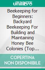 Beekeeping for Beginners: Backyard Beekeeping For Building and Maintaining Honey Bee Colonies (Top Tips & Tricks and How to Avoid Common Mistakes and Pitfalls and Start Honey Beekeeping Project). E-book. Formato EPUB ebook di Brian Mortimer