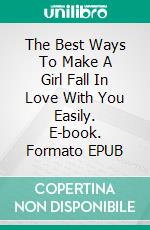 The Best Ways To Make A Girl Fall In Love With You Easily. E-book. Formato EPUB ebook