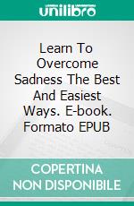 Learn To Overcome Sadness The Best And Easiest Ways. E-book. Formato EPUB ebook